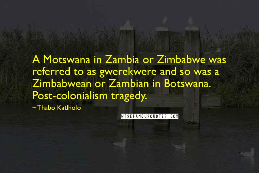 Thabo Katlholo Quotes: A Motswana in Zambia or Zimbabwe was referred to as gwerekwere and so was a Zimbabwean or Zambian in Botswana. Post-colonialism tragedy.