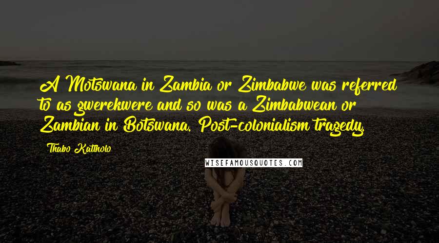 Thabo Katlholo Quotes: A Motswana in Zambia or Zimbabwe was referred to as gwerekwere and so was a Zimbabwean or Zambian in Botswana. Post-colonialism tragedy.