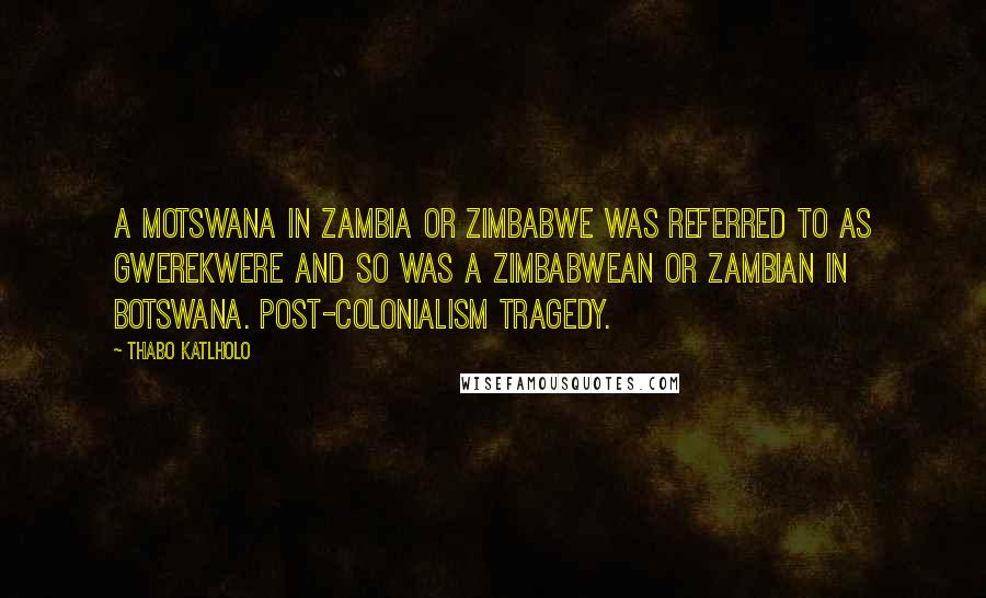 Thabo Katlholo Quotes: A Motswana in Zambia or Zimbabwe was referred to as gwerekwere and so was a Zimbabwean or Zambian in Botswana. Post-colonialism tragedy.