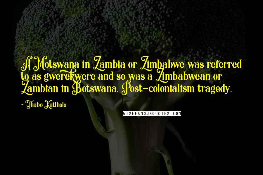 Thabo Katlholo Quotes: A Motswana in Zambia or Zimbabwe was referred to as gwerekwere and so was a Zimbabwean or Zambian in Botswana. Post-colonialism tragedy.