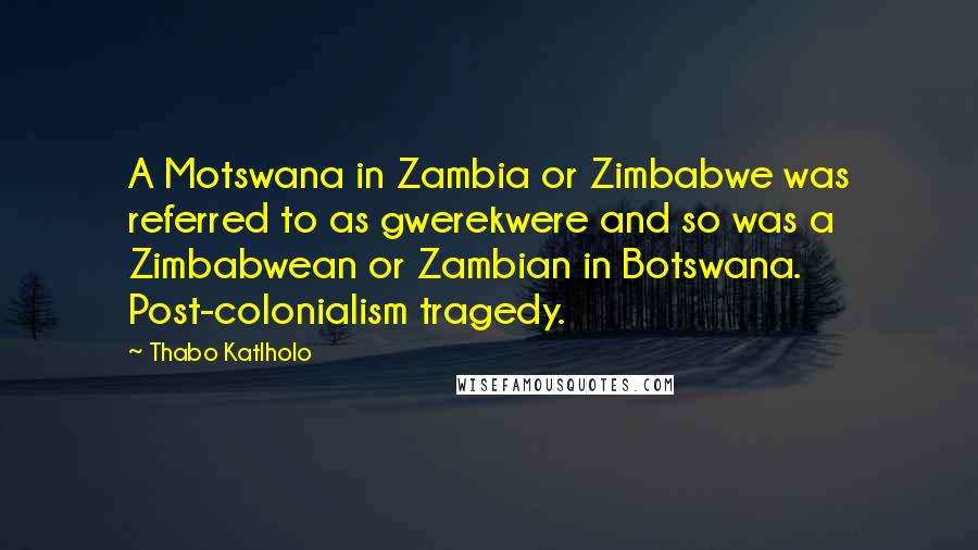 Thabo Katlholo Quotes: A Motswana in Zambia or Zimbabwe was referred to as gwerekwere and so was a Zimbabwean or Zambian in Botswana. Post-colonialism tragedy.