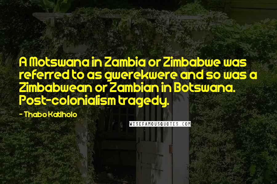 Thabo Katlholo Quotes: A Motswana in Zambia or Zimbabwe was referred to as gwerekwere and so was a Zimbabwean or Zambian in Botswana. Post-colonialism tragedy.