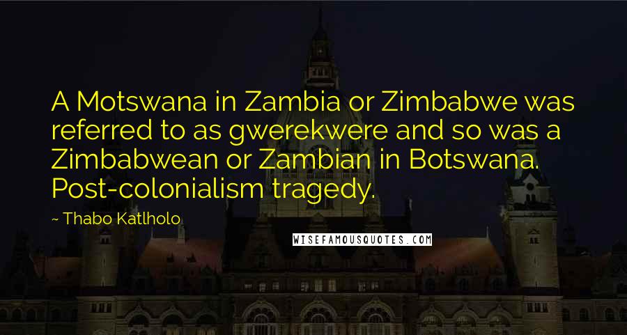 Thabo Katlholo Quotes: A Motswana in Zambia or Zimbabwe was referred to as gwerekwere and so was a Zimbabwean or Zambian in Botswana. Post-colonialism tragedy.