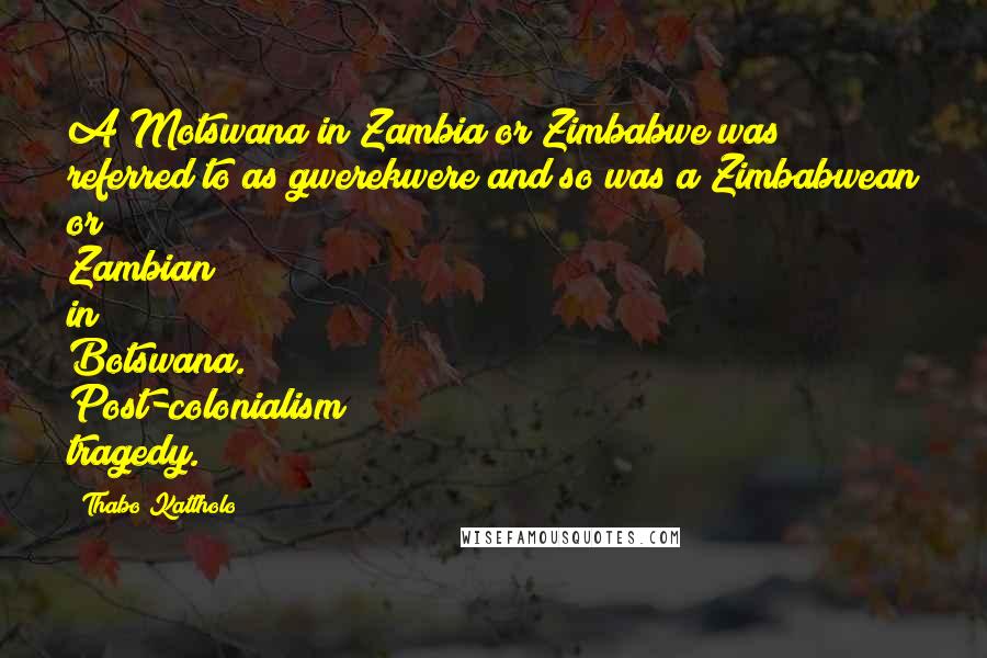 Thabo Katlholo Quotes: A Motswana in Zambia or Zimbabwe was referred to as gwerekwere and so was a Zimbabwean or Zambian in Botswana. Post-colonialism tragedy.