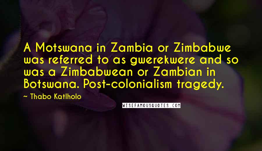 Thabo Katlholo Quotes: A Motswana in Zambia or Zimbabwe was referred to as gwerekwere and so was a Zimbabwean or Zambian in Botswana. Post-colonialism tragedy.
