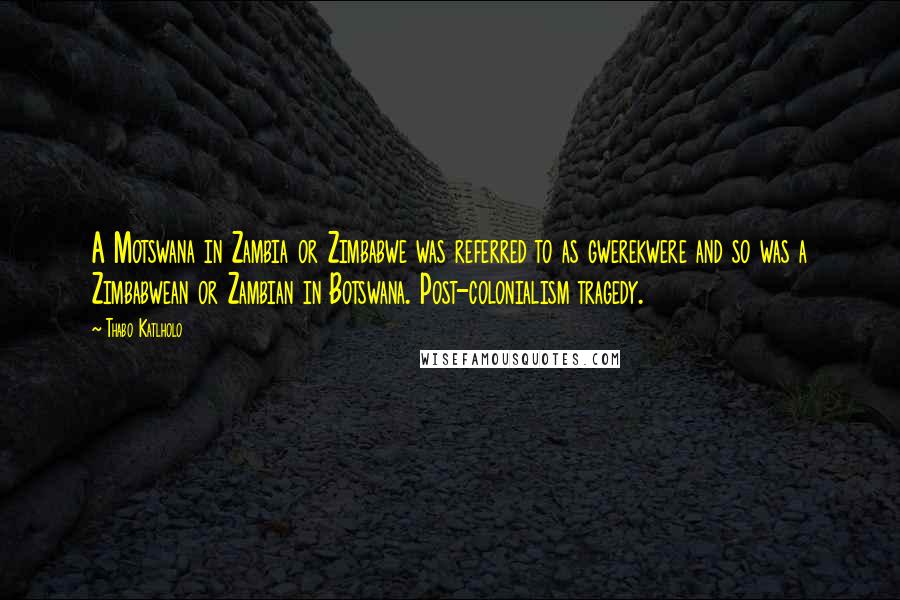 Thabo Katlholo Quotes: A Motswana in Zambia or Zimbabwe was referred to as gwerekwere and so was a Zimbabwean or Zambian in Botswana. Post-colonialism tragedy.