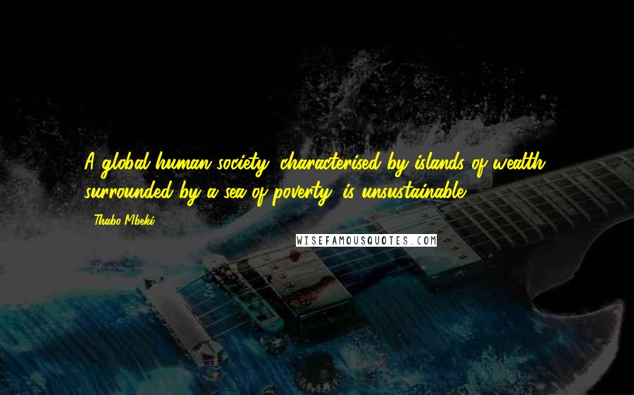 Thabo Mbeki Quotes: A global human society, characterised by islands of wealth, surrounded by a sea of poverty, is unsustainable