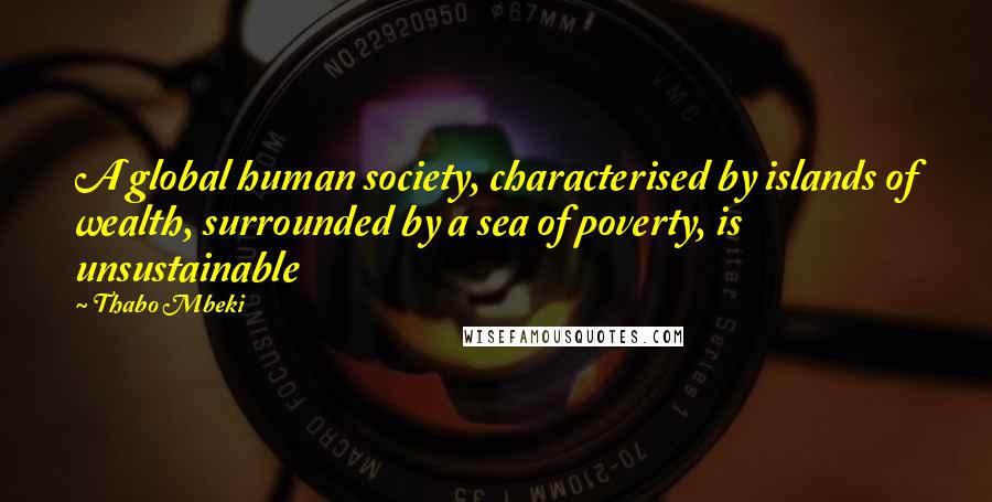 Thabo Mbeki Quotes: A global human society, characterised by islands of wealth, surrounded by a sea of poverty, is unsustainable