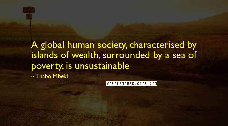 Thabo Mbeki Quotes: A global human society, characterised by islands of wealth, surrounded by a sea of poverty, is unsustainable