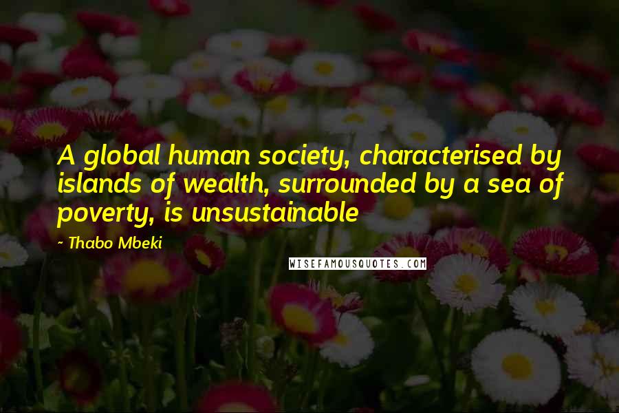 Thabo Mbeki Quotes: A global human society, characterised by islands of wealth, surrounded by a sea of poverty, is unsustainable