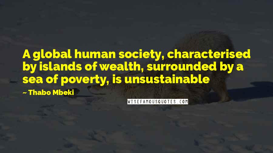 Thabo Mbeki Quotes: A global human society, characterised by islands of wealth, surrounded by a sea of poverty, is unsustainable