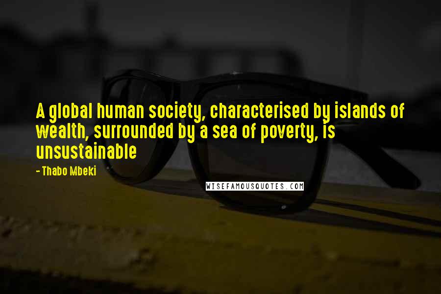 Thabo Mbeki Quotes: A global human society, characterised by islands of wealth, surrounded by a sea of poverty, is unsustainable