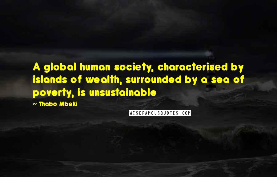 Thabo Mbeki Quotes: A global human society, characterised by islands of wealth, surrounded by a sea of poverty, is unsustainable