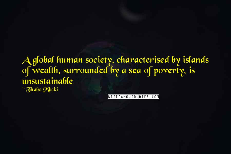 Thabo Mbeki Quotes: A global human society, characterised by islands of wealth, surrounded by a sea of poverty, is unsustainable