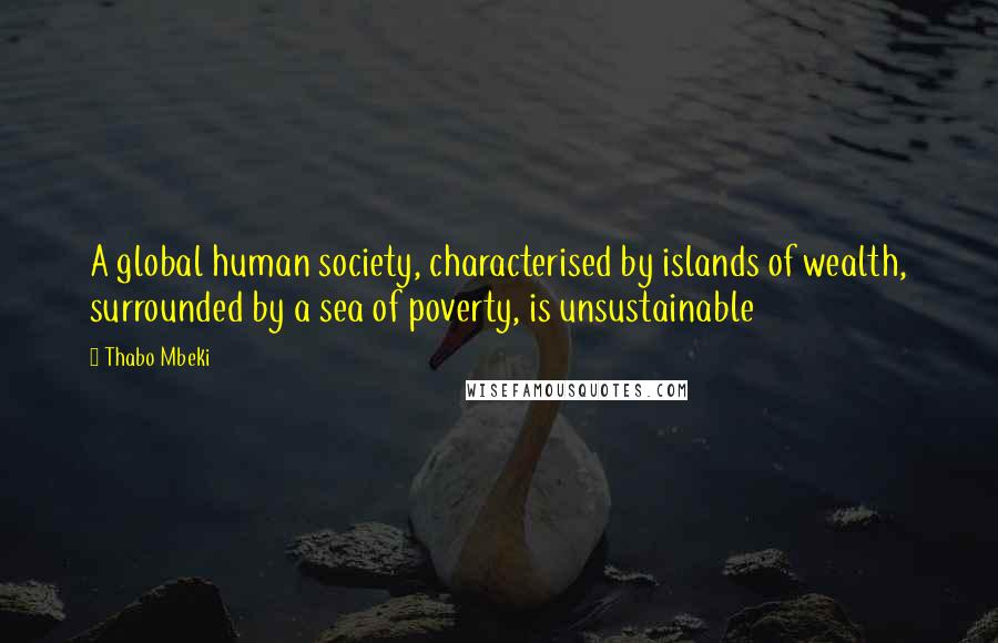 Thabo Mbeki Quotes: A global human society, characterised by islands of wealth, surrounded by a sea of poverty, is unsustainable