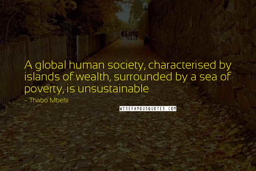 Thabo Mbeki Quotes: A global human society, characterised by islands of wealth, surrounded by a sea of poverty, is unsustainable