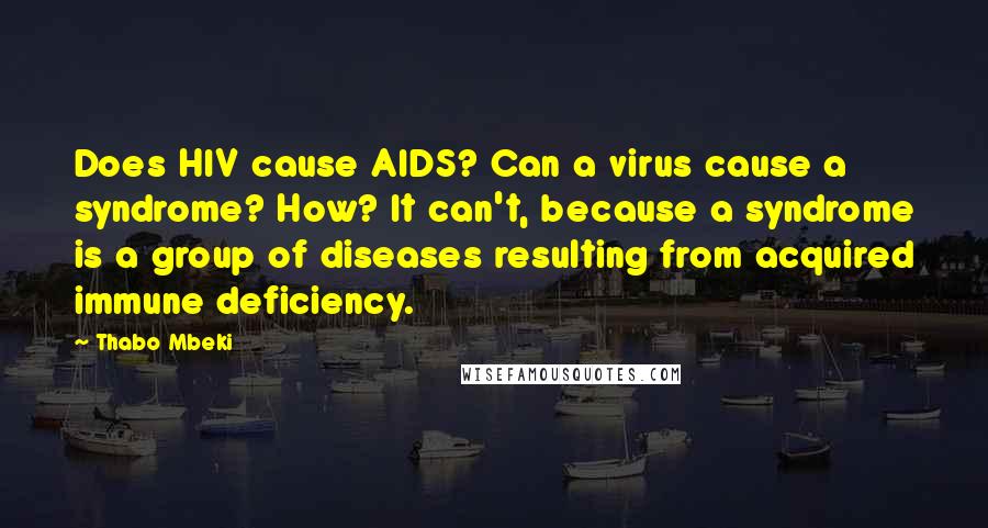 Thabo Mbeki Quotes: Does HIV cause AIDS? Can a virus cause a syndrome? How? It can't, because a syndrome is a group of diseases resulting from acquired immune deficiency.