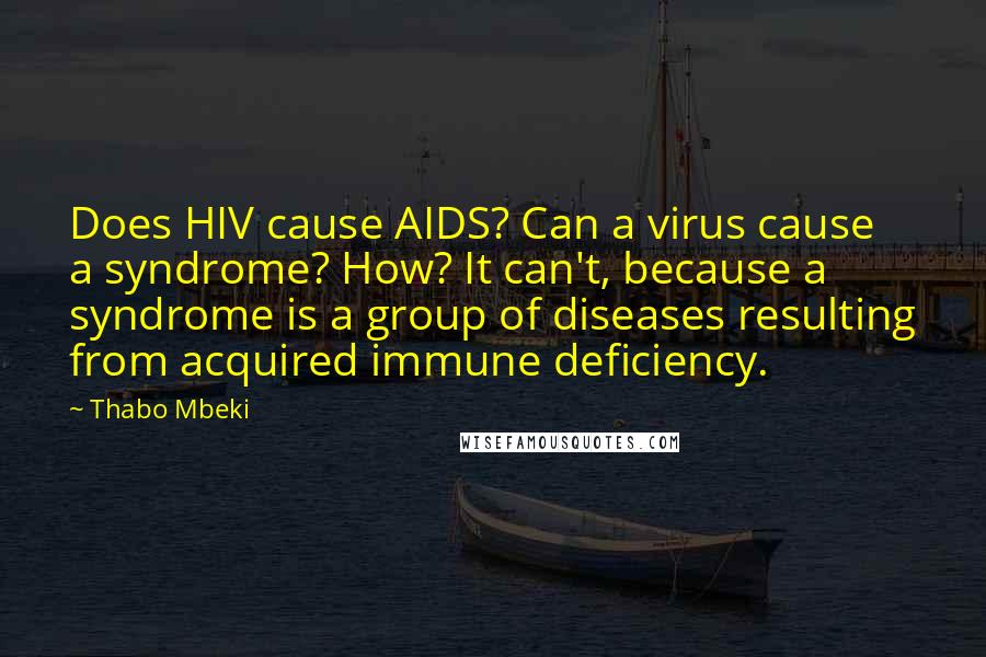 Thabo Mbeki Quotes: Does HIV cause AIDS? Can a virus cause a syndrome? How? It can't, because a syndrome is a group of diseases resulting from acquired immune deficiency.