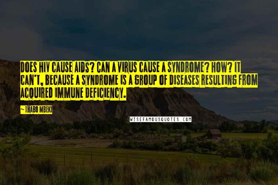 Thabo Mbeki Quotes: Does HIV cause AIDS? Can a virus cause a syndrome? How? It can't, because a syndrome is a group of diseases resulting from acquired immune deficiency.