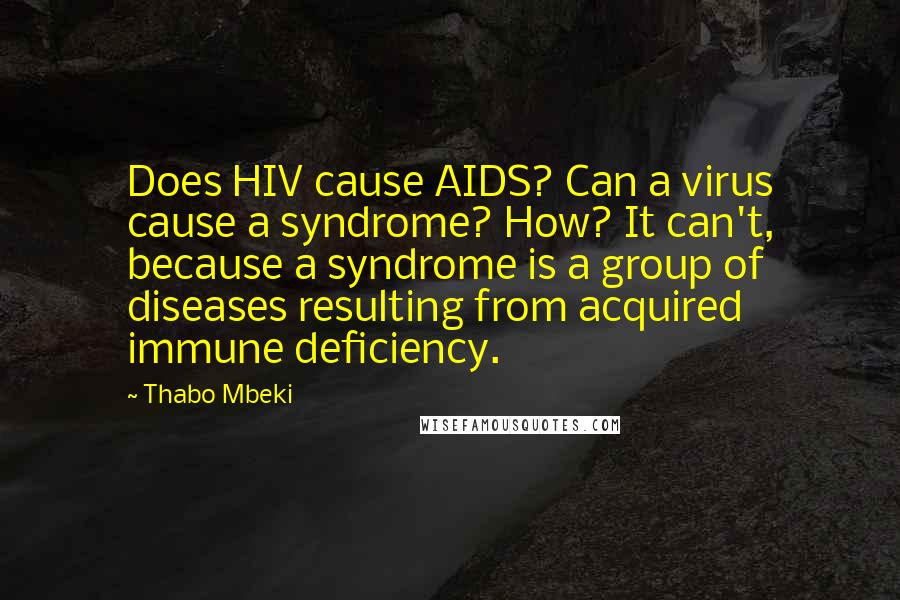 Thabo Mbeki Quotes: Does HIV cause AIDS? Can a virus cause a syndrome? How? It can't, because a syndrome is a group of diseases resulting from acquired immune deficiency.