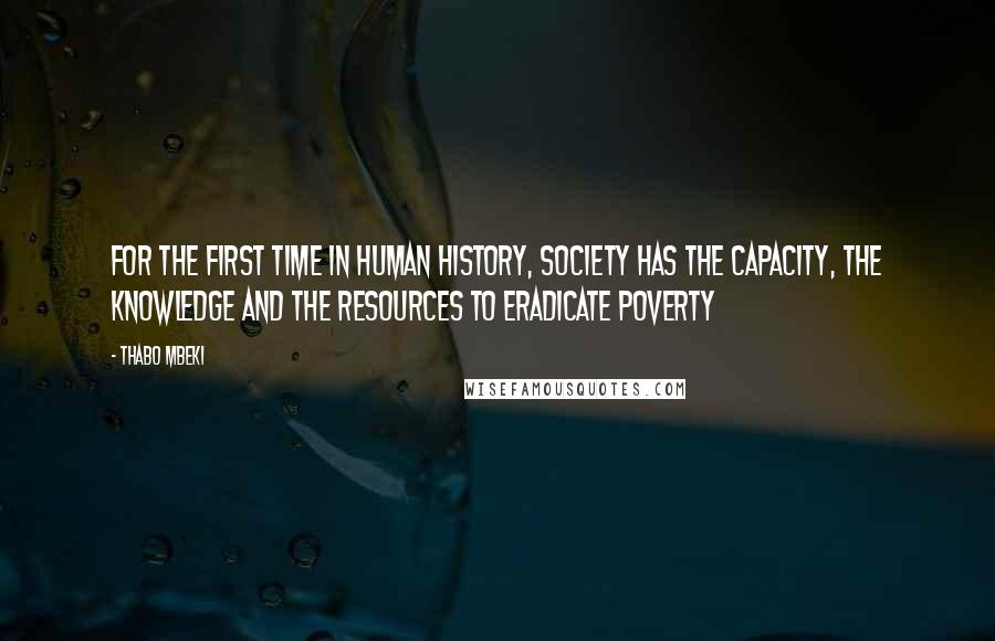 Thabo Mbeki Quotes: For the first time in human history, society has the capacity, the knowledge and the resources to eradicate poverty