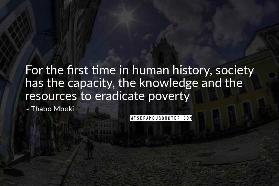 Thabo Mbeki Quotes: For the first time in human history, society has the capacity, the knowledge and the resources to eradicate poverty