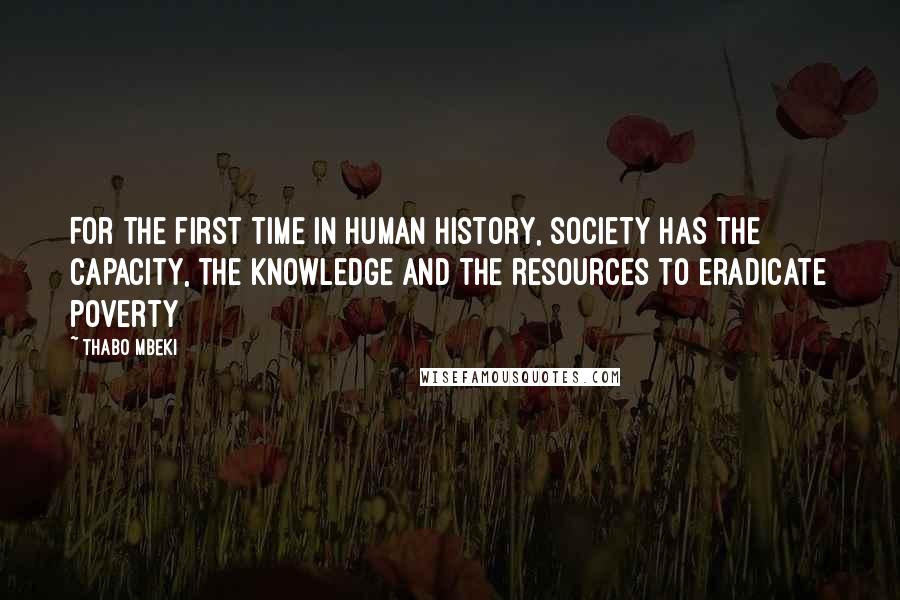 Thabo Mbeki Quotes: For the first time in human history, society has the capacity, the knowledge and the resources to eradicate poverty