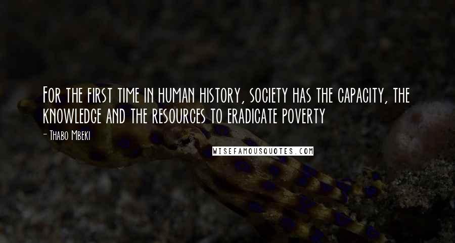 Thabo Mbeki Quotes: For the first time in human history, society has the capacity, the knowledge and the resources to eradicate poverty