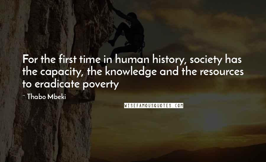 Thabo Mbeki Quotes: For the first time in human history, society has the capacity, the knowledge and the resources to eradicate poverty