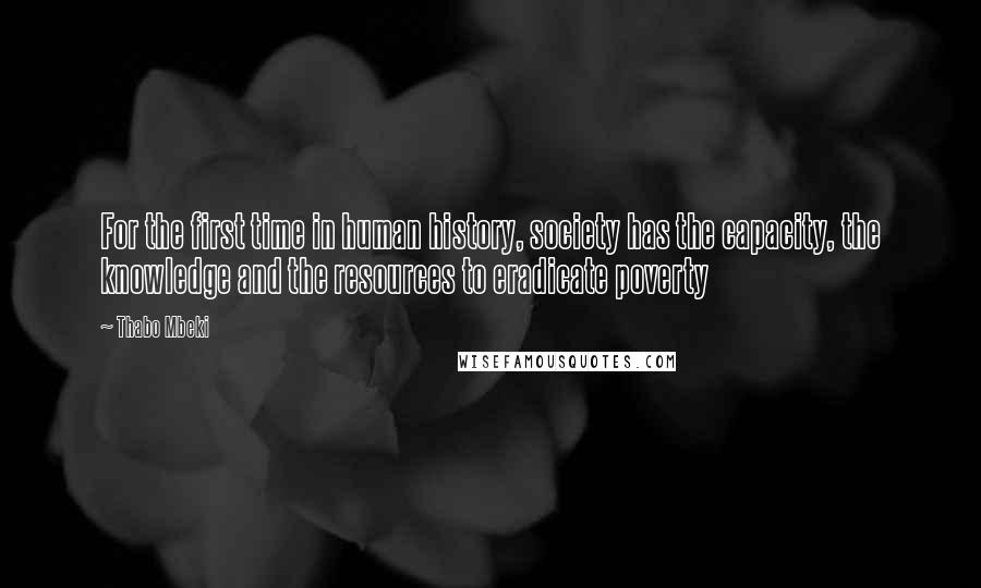 Thabo Mbeki Quotes: For the first time in human history, society has the capacity, the knowledge and the resources to eradicate poverty