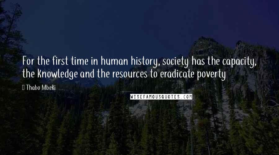 Thabo Mbeki Quotes: For the first time in human history, society has the capacity, the knowledge and the resources to eradicate poverty