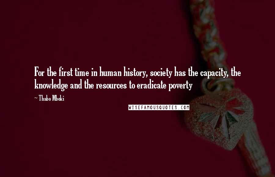 Thabo Mbeki Quotes: For the first time in human history, society has the capacity, the knowledge and the resources to eradicate poverty