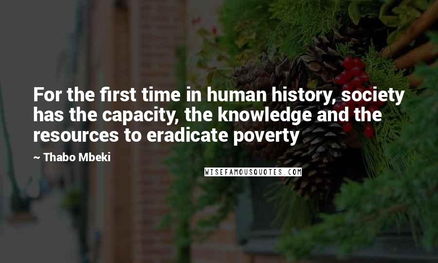 Thabo Mbeki Quotes: For the first time in human history, society has the capacity, the knowledge and the resources to eradicate poverty