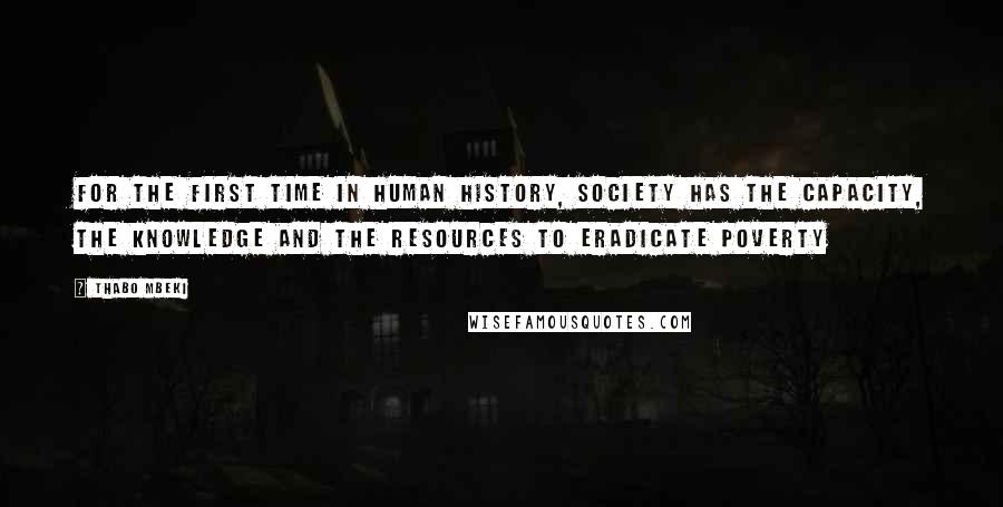 Thabo Mbeki Quotes: For the first time in human history, society has the capacity, the knowledge and the resources to eradicate poverty