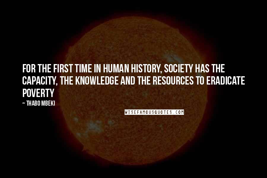 Thabo Mbeki Quotes: For the first time in human history, society has the capacity, the knowledge and the resources to eradicate poverty