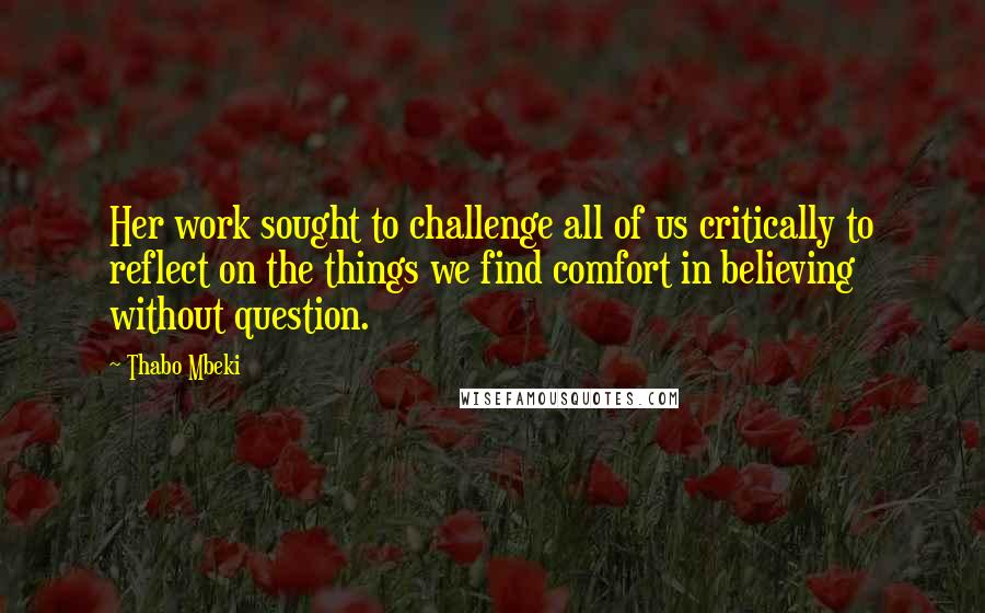 Thabo Mbeki Quotes: Her work sought to challenge all of us critically to reflect on the things we find comfort in believing without question.