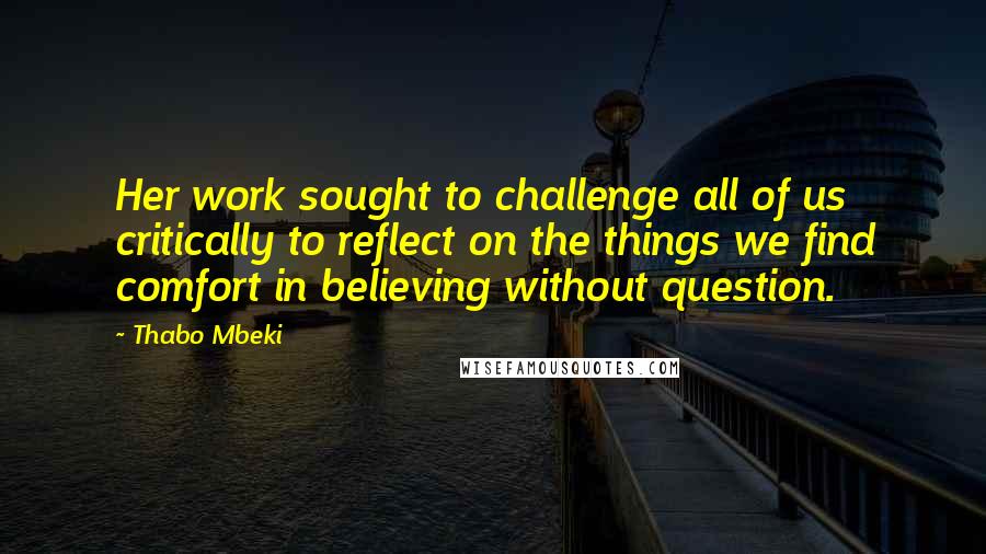 Thabo Mbeki Quotes: Her work sought to challenge all of us critically to reflect on the things we find comfort in believing without question.