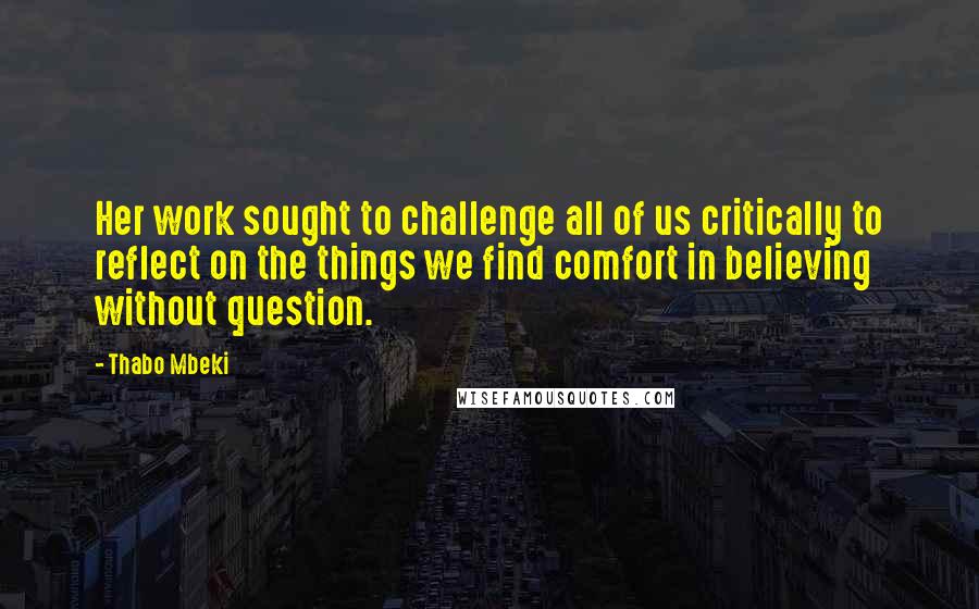 Thabo Mbeki Quotes: Her work sought to challenge all of us critically to reflect on the things we find comfort in believing without question.