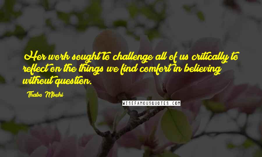 Thabo Mbeki Quotes: Her work sought to challenge all of us critically to reflect on the things we find comfort in believing without question.