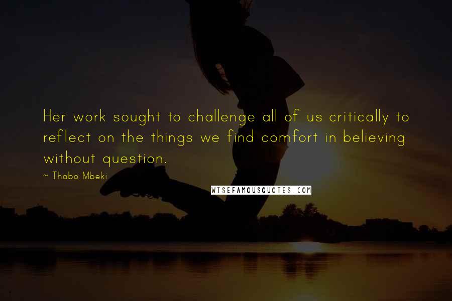 Thabo Mbeki Quotes: Her work sought to challenge all of us critically to reflect on the things we find comfort in believing without question.