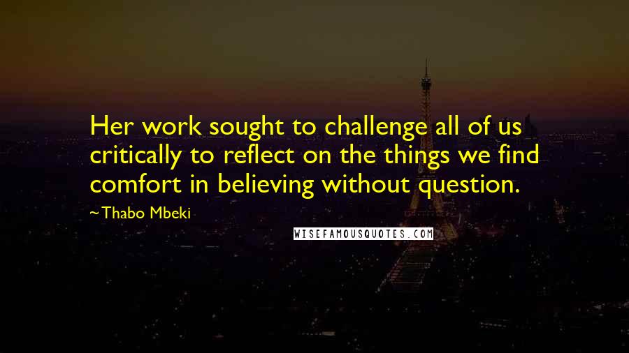 Thabo Mbeki Quotes: Her work sought to challenge all of us critically to reflect on the things we find comfort in believing without question.