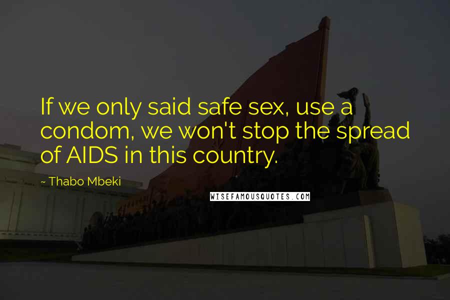 Thabo Mbeki Quotes: If we only said safe sex, use a condom, we won't stop the spread of AIDS in this country.