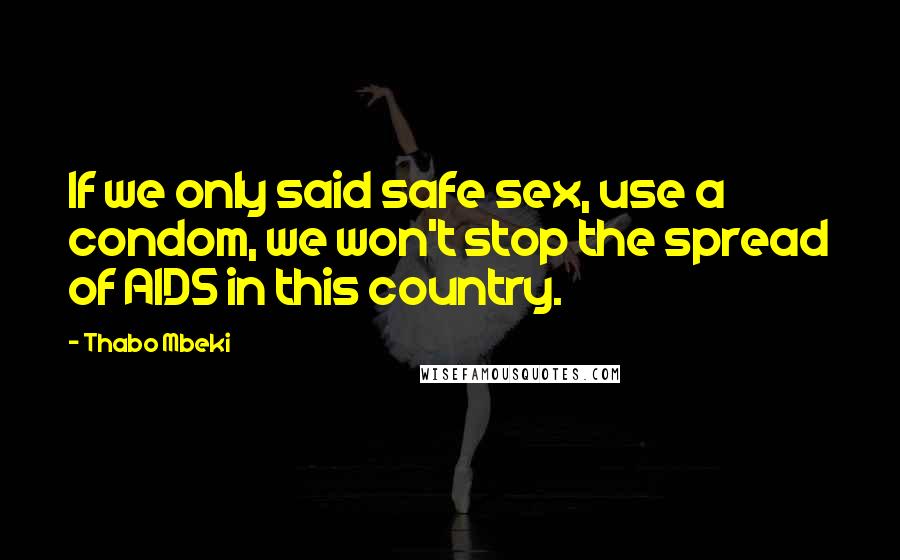 Thabo Mbeki Quotes: If we only said safe sex, use a condom, we won't stop the spread of AIDS in this country.