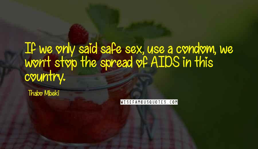 Thabo Mbeki Quotes: If we only said safe sex, use a condom, we won't stop the spread of AIDS in this country.