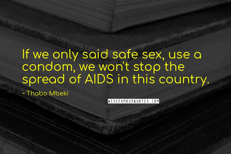 Thabo Mbeki Quotes: If we only said safe sex, use a condom, we won't stop the spread of AIDS in this country.