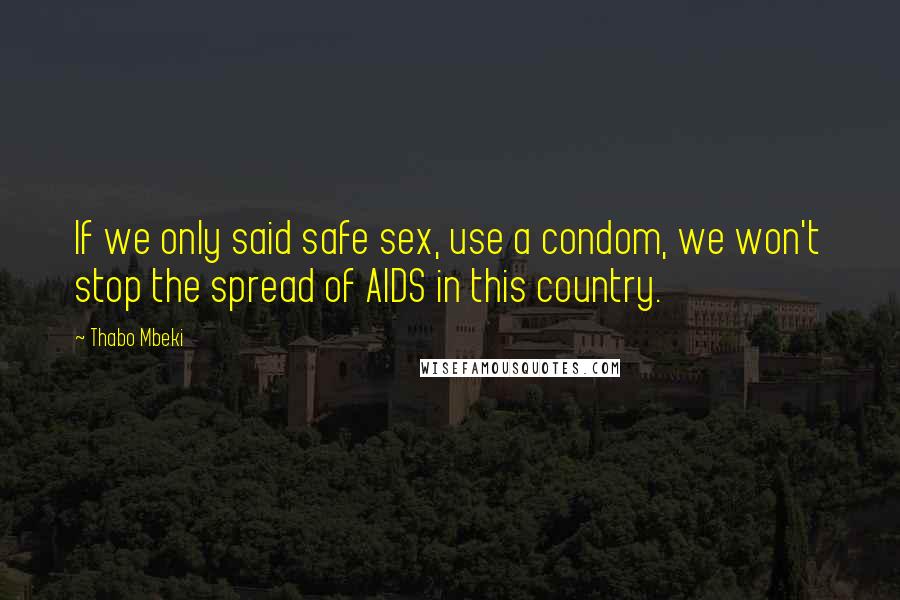 Thabo Mbeki Quotes: If we only said safe sex, use a condom, we won't stop the spread of AIDS in this country.