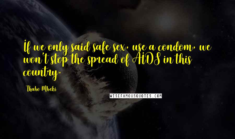 Thabo Mbeki Quotes: If we only said safe sex, use a condom, we won't stop the spread of AIDS in this country.