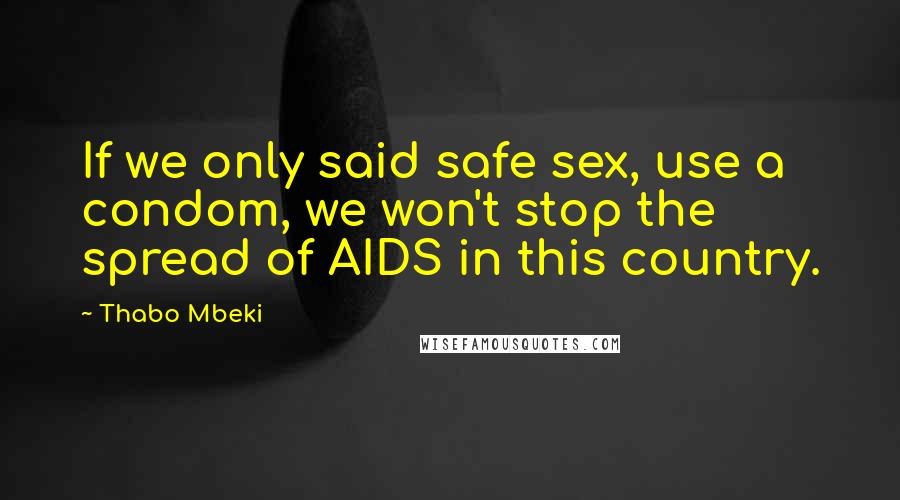 Thabo Mbeki Quotes: If we only said safe sex, use a condom, we won't stop the spread of AIDS in this country.