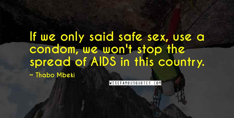 Thabo Mbeki Quotes: If we only said safe sex, use a condom, we won't stop the spread of AIDS in this country.