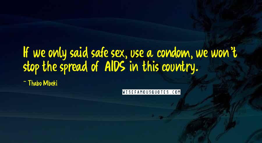 Thabo Mbeki Quotes: If we only said safe sex, use a condom, we won't stop the spread of AIDS in this country.